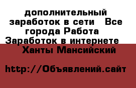 дополнительный заработок в сети - Все города Работа » Заработок в интернете   . Ханты-Мансийский